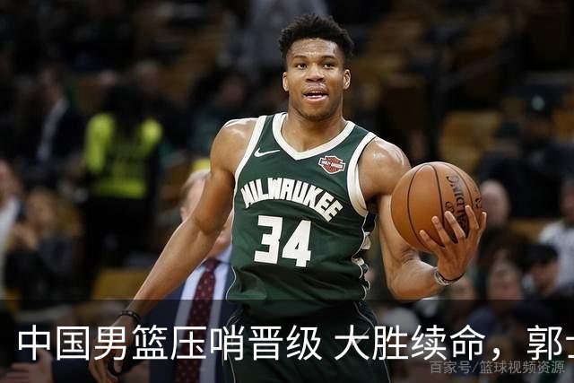 中国男篮压哨晋级 大胜续命，郭士强不会下课 但挑战才刚刚开始！