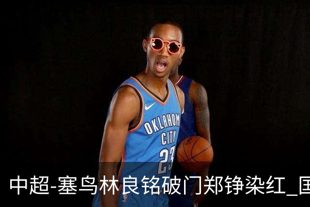 中超-塞鸟林良铭破门郑铮染红 国安2-0泰山取三连胜