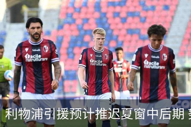 利物浦引援预计推迟夏窗中后期 努涅斯和萨拉赫都不可能回归
