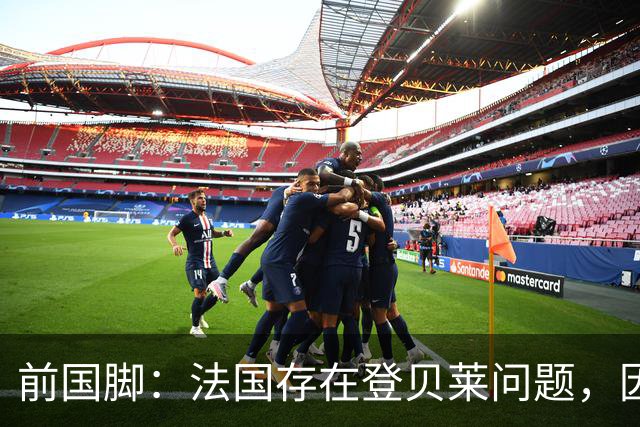 前国脚：法国存在登贝莱问题，因为姆巴佩 他无法像在巴黎当核心
