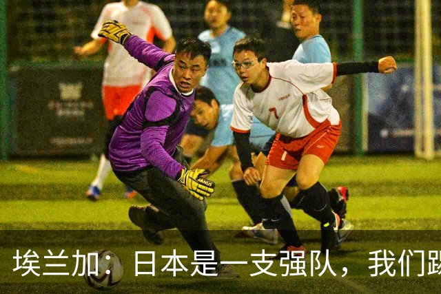 埃兰加：日本是一支强队，我们踢得很勇敢 也为平局拼尽了全力