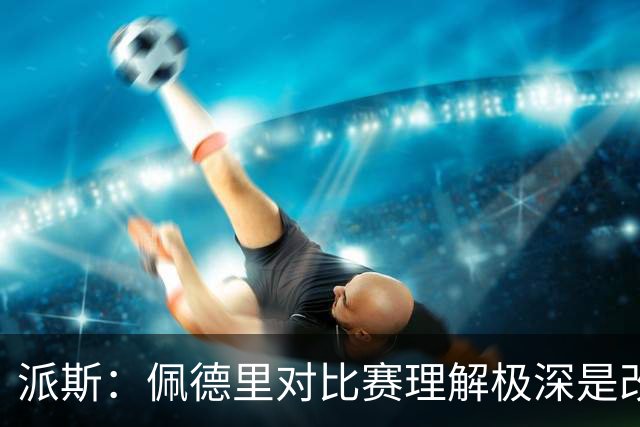 派斯：佩德里对比赛理解极深是改变局势的关键人物 我偶像是梅西