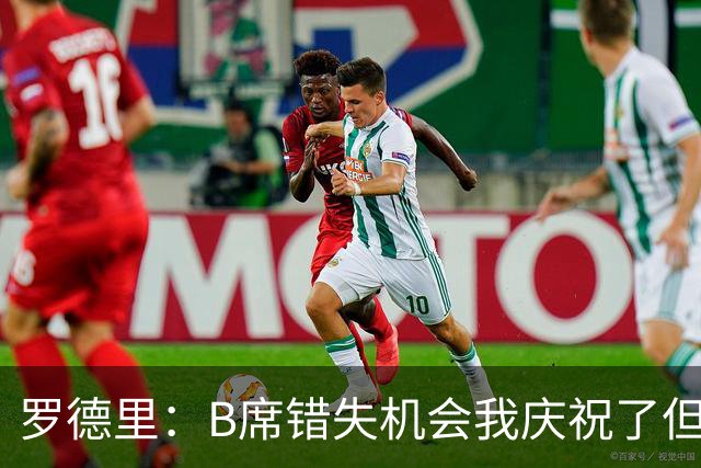 罗德里：B席错失机会我庆祝了但已道歉 C罗精神属性历史最佳之一