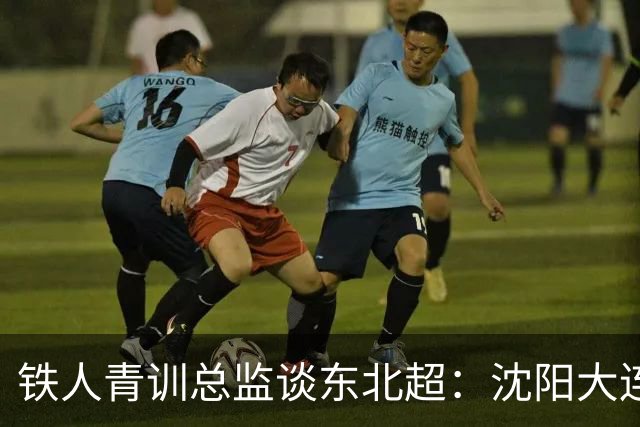 铁人青训总监谈东北超：沈阳大连长春争霸，主要依托青训梯队优势