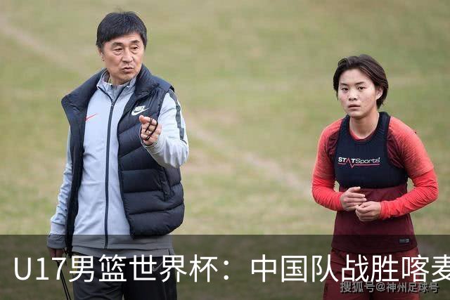 U17男篮世界杯：中国队战胜喀麦隆队